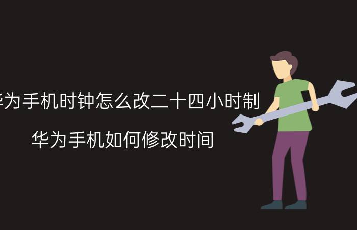 华为手机时钟怎么改二十四小时制 华为手机如何修改时间？